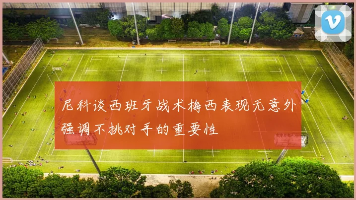 尼科谈西班牙战术梅西表现无意外强调不挑对手的重要性
