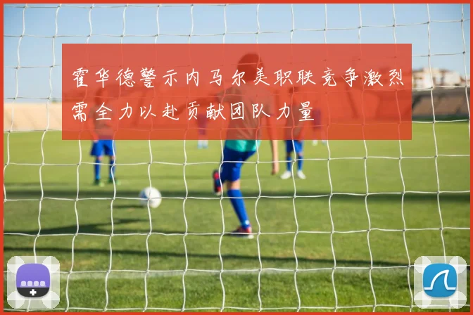 霍华德警示内马尔美职联竞争激烈需全力以赴贡献团队力量
