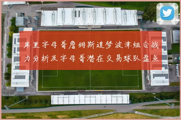 库里字母哥詹姆斯追梦波津组合战力分析及字母哥潜在交易球队盘点