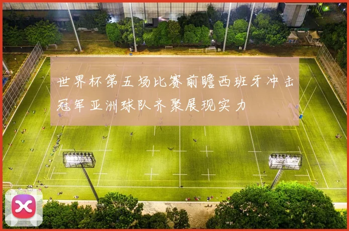 世界杯第五场比赛前瞻西班牙冲击冠军亚洲球队齐聚展现实力