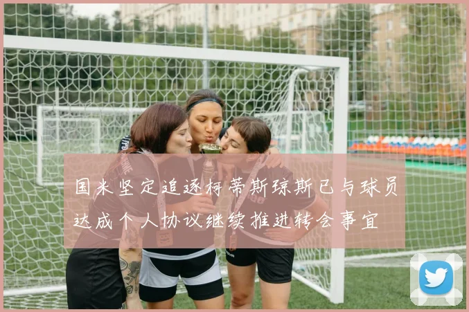 国米坚定追逐柯蒂斯琼斯已与球员达成个人协议继续推进转会事宜