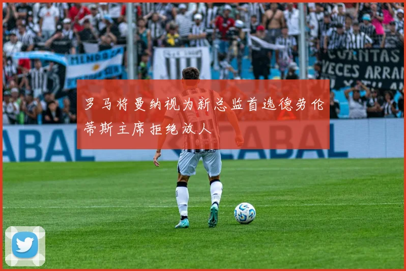 罗马将曼纳视为新总监首选德劳伦蒂斯主席拒绝放人
