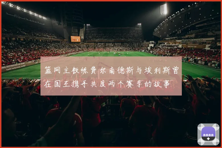 篮网主教练费尔南德斯与埃利斯曾在国王携手共度两个赛季的故事