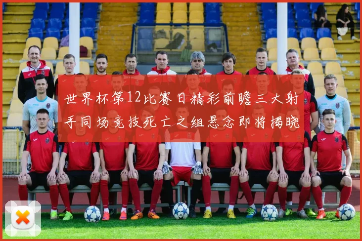世界杯第12比赛日精彩前瞻三大射手同场竞技死亡之组悬念即将揭晓