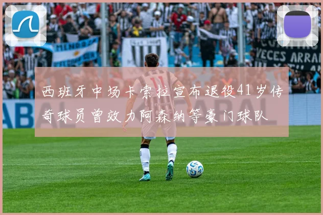 西班牙中场卡索拉宣布退役41岁传奇球员曾效力阿森纳等豪门球队