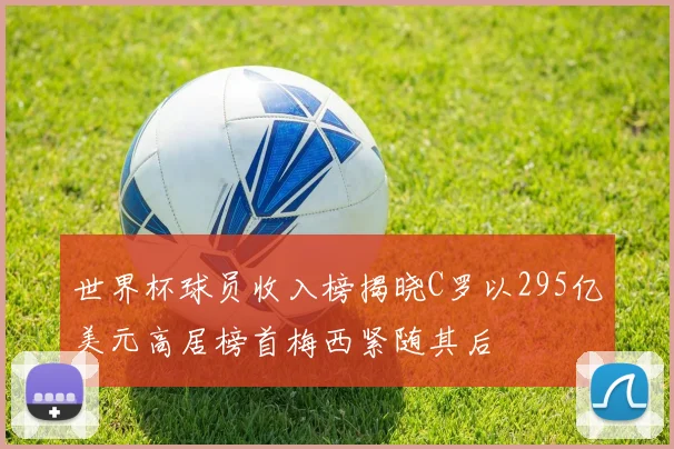 世界杯球员收入榜揭晓C罗以295亿美元高居榜首梅西紧随其后