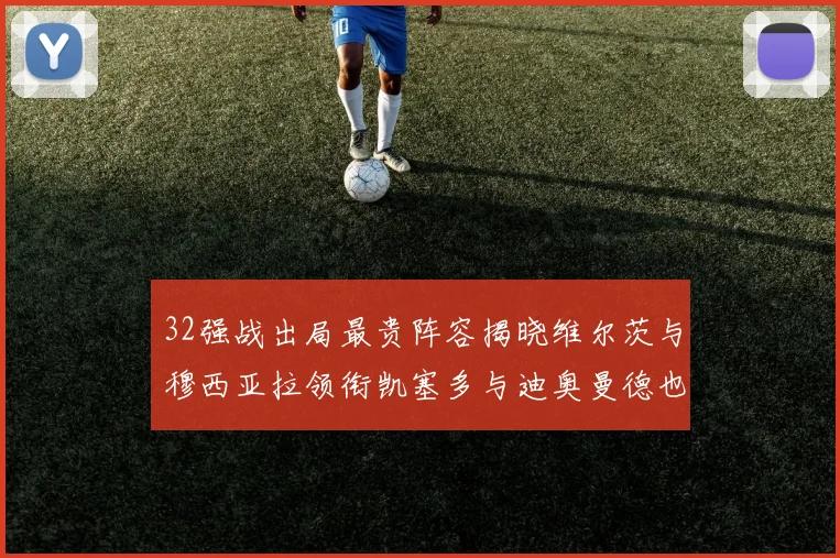 32强战出局最贵阵容揭晓维尔茨与穆西亚拉领衔凯塞多与迪奥曼德也在其中