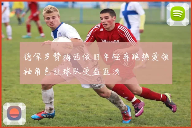 德保罗赞梅西依旧年轻奔跑热爱领袖角色让球队受益匪浅