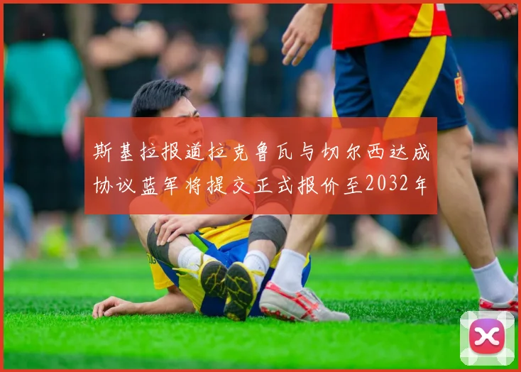 斯基拉报道拉克鲁瓦与切尔西达成协议蓝军将提交正式报价至2032年