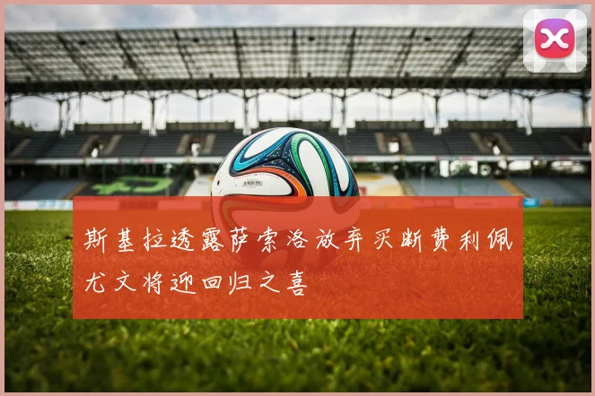斯基拉透露萨索洛放弃买断费利佩尤文将迎回归之喜