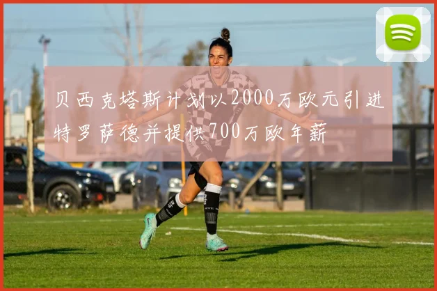 贝西克塔斯计划以2000万欧元引进特罗萨德并提供700万欧年薪