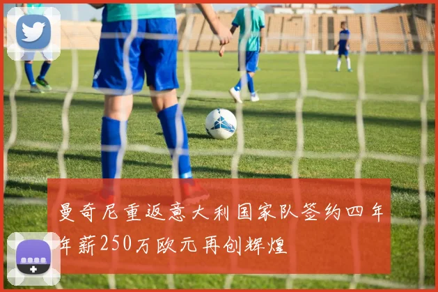 曼奇尼重返意大利国家队签约四年年薪250万欧元再创辉煌