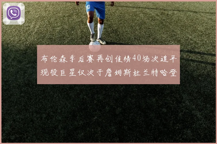 布伦森季后赛再创佳绩40场次追平现役巨星仅次于詹姆斯杜兰特哈登