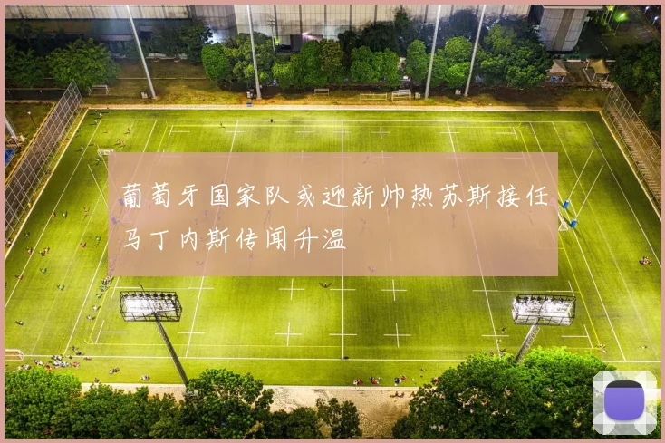 葡萄牙国家队或迎新帅热苏斯接任马丁内斯传闻升温