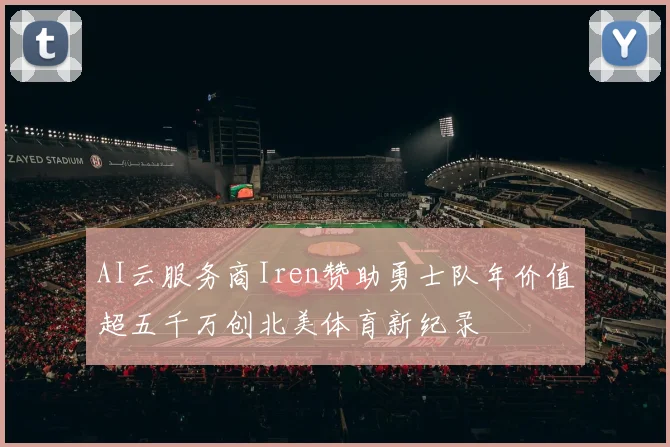 AI云服务商Iren赞助勇士队年价值超五千万创北美体育新纪录