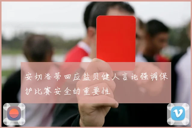 安切洛蒂回应盐贝健人言论强调保护比赛安全的重要性