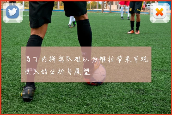 马丁内斯离队难以为维拉带来可观收入的分析与展望