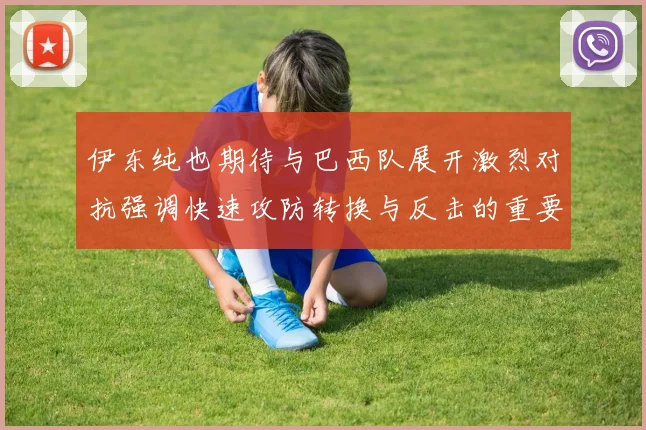 伊东纯也期待与巴西队展开激烈对抗强调快速攻防转换与反击的重要性