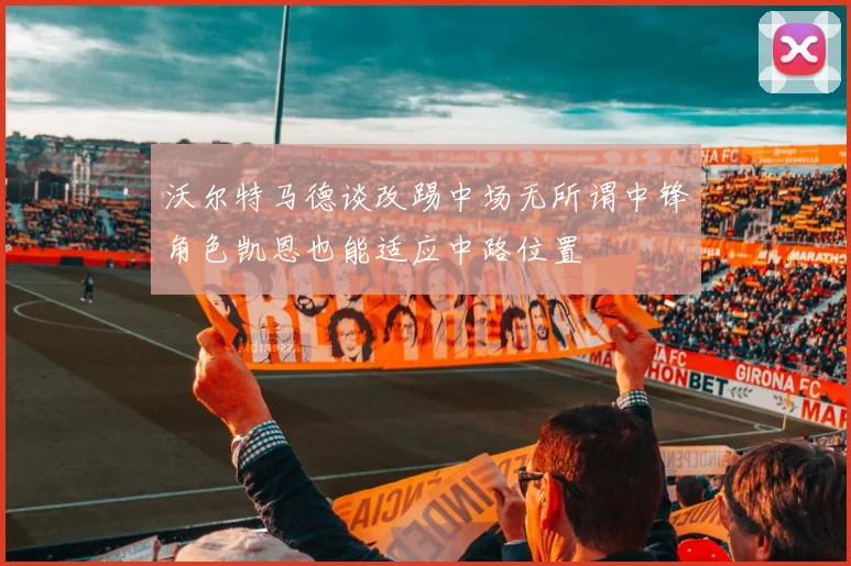 沃尔特马德谈改踢中场无所谓中锋角色凯恩也能适应中路位置