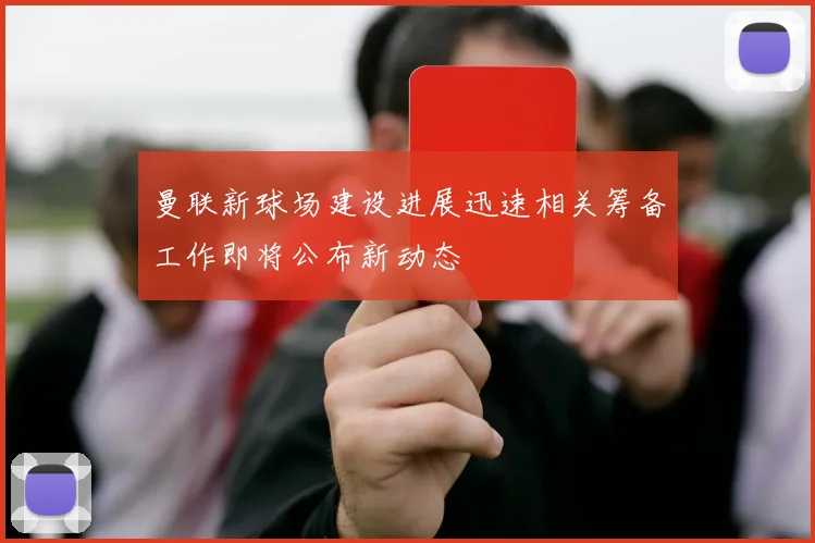 曼联新球场建设进展迅速相关筹备工作即将公布新动态