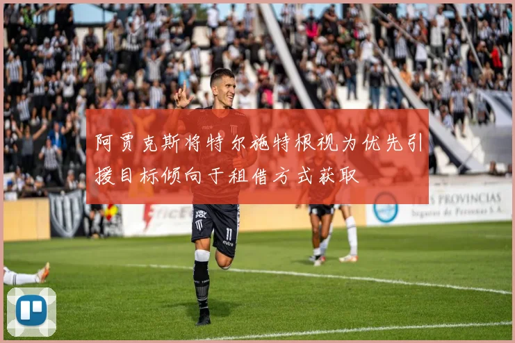 阿贾克斯将特尔施特根视为优先引援目标倾向于租借方式获取