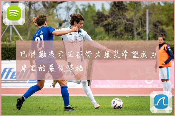 巴特勒表示正在努力康复希望成为库里的最佳搭档