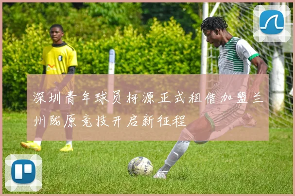 深圳青年球员柯源正式租借加盟兰州陇原竞技开启新征程