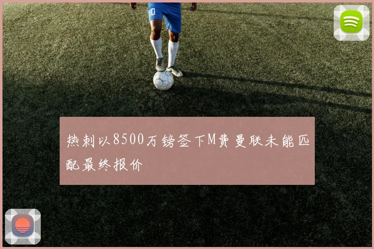 热刺以8500万镑签下M费曼联未能匹配最终报价